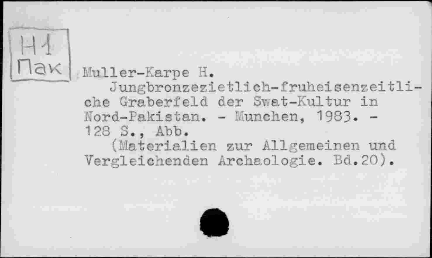 ﻿H 4 Пак
Muller-Karpe H.
Jungbronzezietlich-frühe!senzeitliehe Gräberfeld der Swat-Kultur in Nord-Pakistan. - München, 1983. -128 S., Abb.
(Materialien zur Allgemeinen und Vergleichenden Archäologie. Bd.2O).